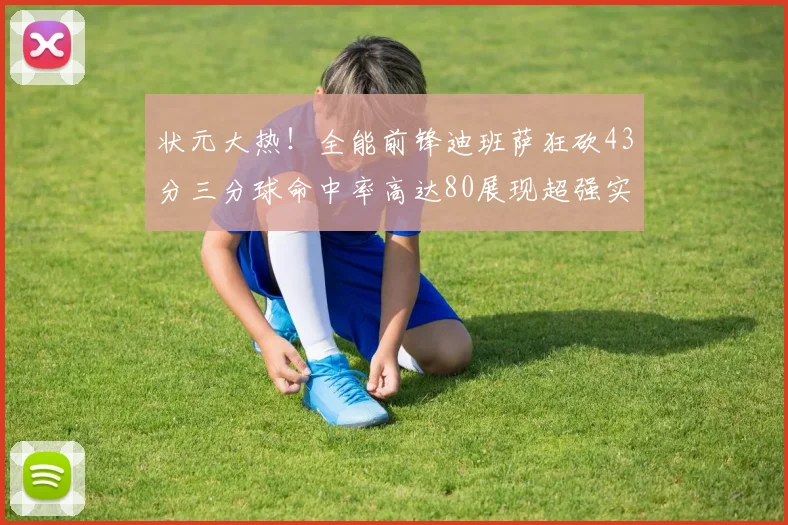 状元大热！全能前锋迪班萨狂砍43分三分球命中率高达80展现超强实力