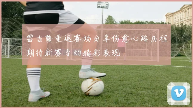 雷吉隆重返赛场分享伤愈心路历程期待新赛季的精彩表现
