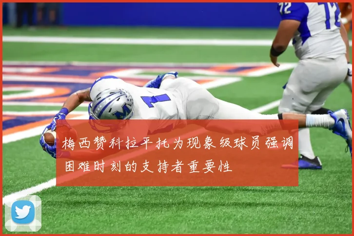 梅西赞科拉平托为现象级球员强调困难时刻的支持者重要性