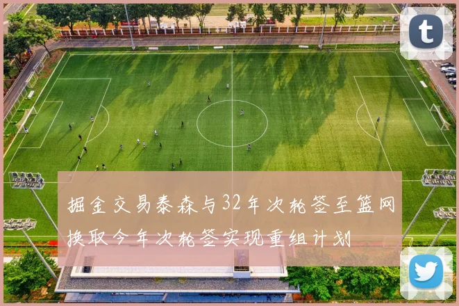 掘金交易泰森与32年次轮签至篮网换取今年次轮签实现重组计划