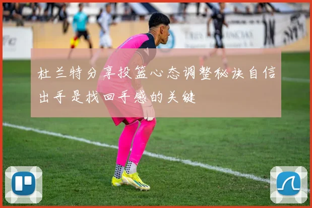 杜兰特分享投篮心态调整秘诀自信出手是找回手感的关键