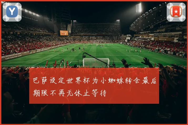 巴萨设定世界杯为小蜘蛛转会最后期限不再无休止等待