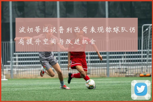 波切蒂诺谈普利西奇表现称球队仍有提升空间与改进机会
