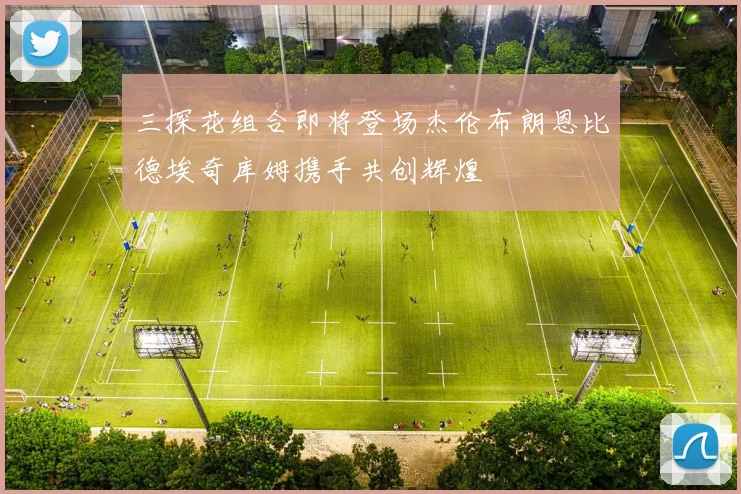 三探花组合即将登场杰伦布朗恩比德埃奇库姆携手共创辉煌