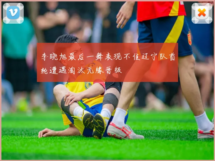 李晓旭最后一舞表现不佳辽宁队首轮遭遇淘汰无缘晋级