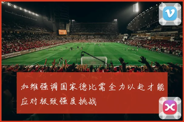 加维强调国家德比需全力以赴才能应对极致强度挑战