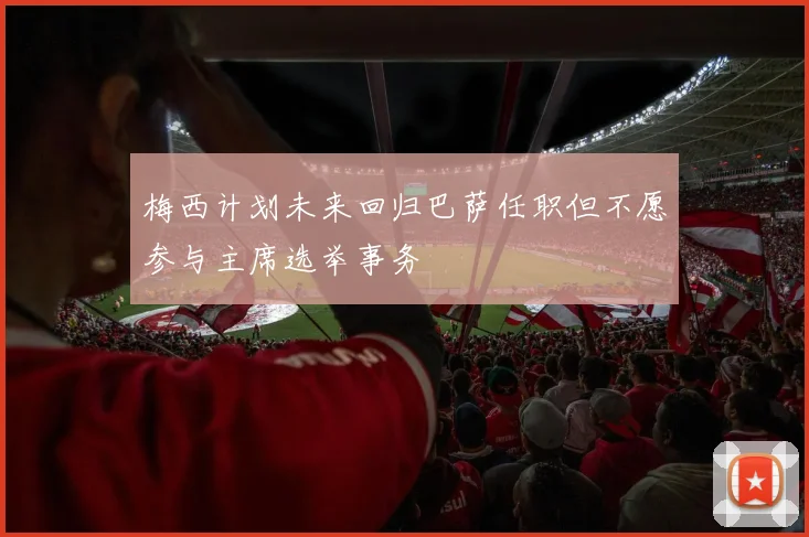 梅西计划未来回归巴萨任职但不愿参与主席选举事务