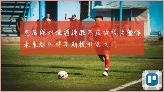 克尼佩尔强调连胜不应被视为整体未来球队将不断提升实力