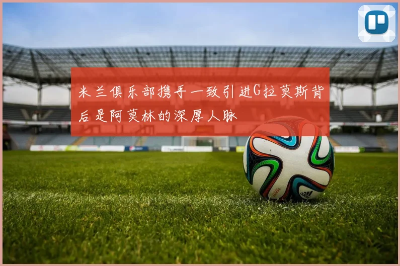 米兰俱乐部携手一致引进G拉莫斯背后是阿莫林的深厚人脉
