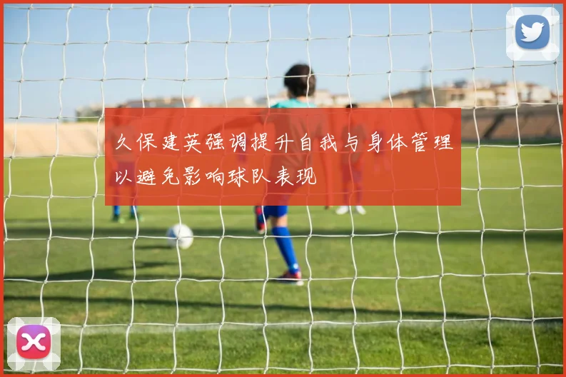 久保建英强调提升自我与身体管理以避免影响球队表现