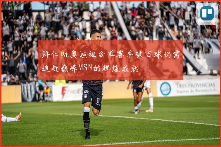 拜仁凯奥迪组合单赛季破百球仍需追赶巅峰MSN的辉煌成就