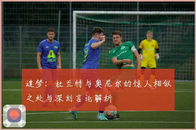 追梦：杜兰特与奥尼尔的惊人相似之处与深刻言论解析