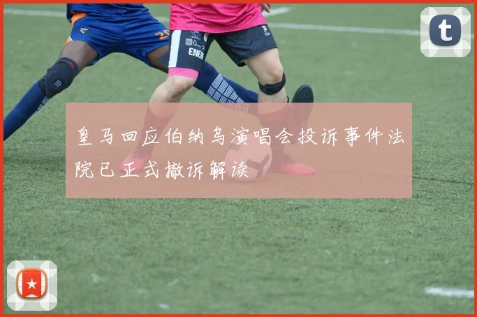 皇马回应伯纳乌演唱会投诉事件法院已正式撤诉解读