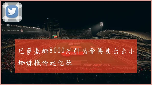 巴萨豪掷8000万引戈登再度出击小蜘蛛报价达亿欧