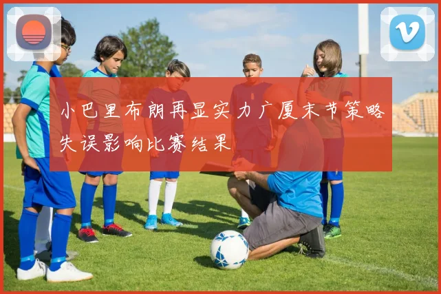 小巴里布朗再显实力广厦末节策略失误影响比赛结果
