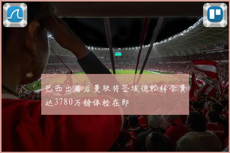 巴西出局后曼联将签埃德松转会费达3780万镑体检在即